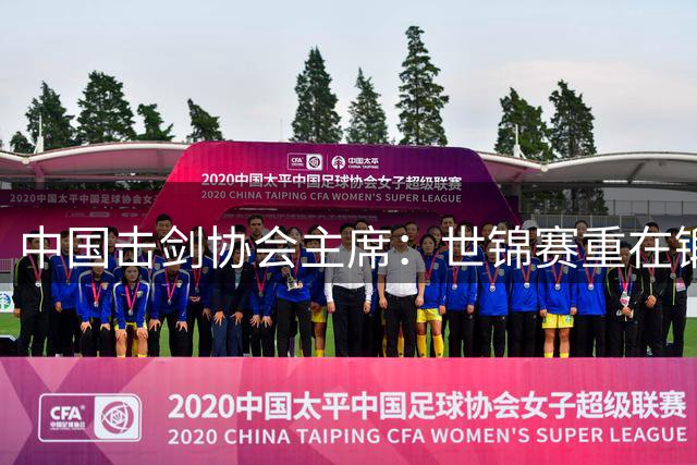 中国击剑协会主席：世锦赛重在锻炼新人 备战洛杉矶-国际在线