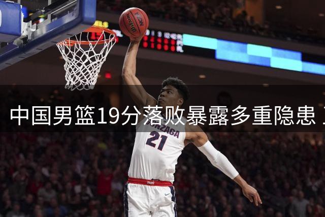 中国男篮19分落败暴露多重隐患 王俊杰状态低迷引发关注