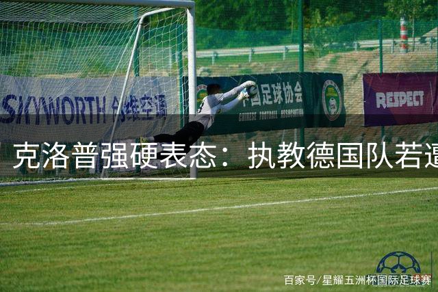 克洛普强硬表态：执教德国队若遭质疑将立即辞职 拒领补偿金