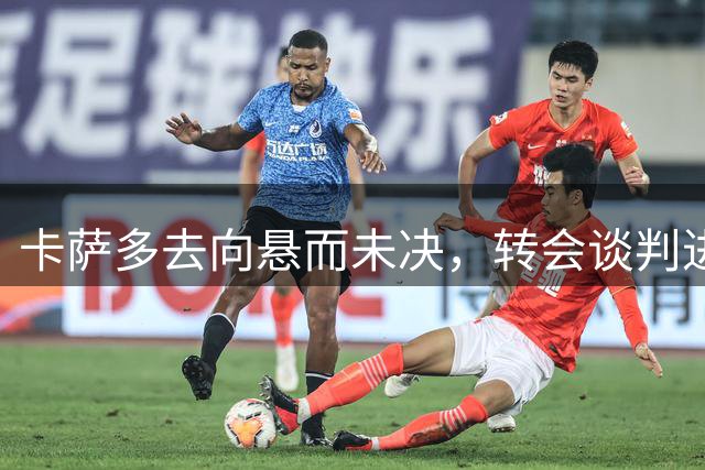 卡萨多去向悬而未决，转会谈判进入关键阶段
