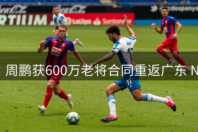 周鹏获600万老将合同重返广东 NBL贵州队签下宏远青训球员