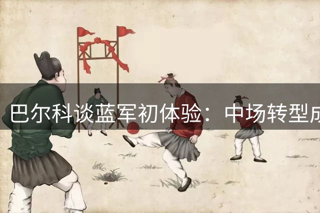 巴尔科谈蓝军初体验：中场转型成就职业生涯新高度