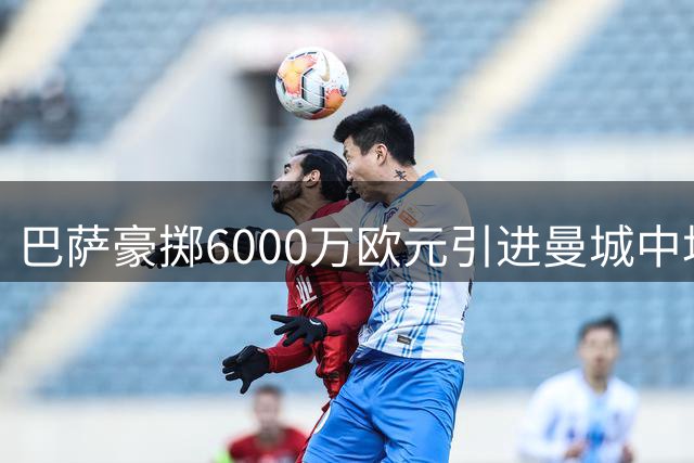 巴萨豪掷6000万欧元引进曼城中场大将