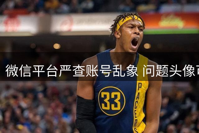 微信平台严查账号乱象 问题头像可能面临封禁
