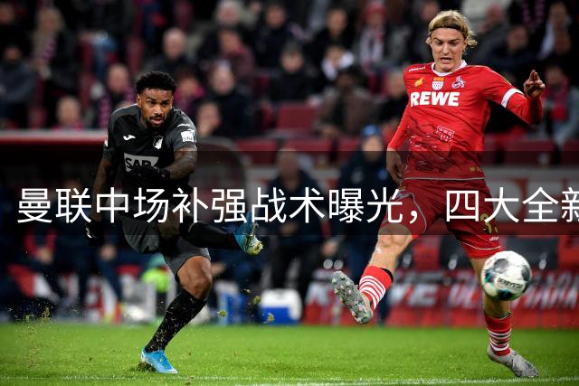 曼联中场补强战术曝光，四大全新布阵方案惊艳英超