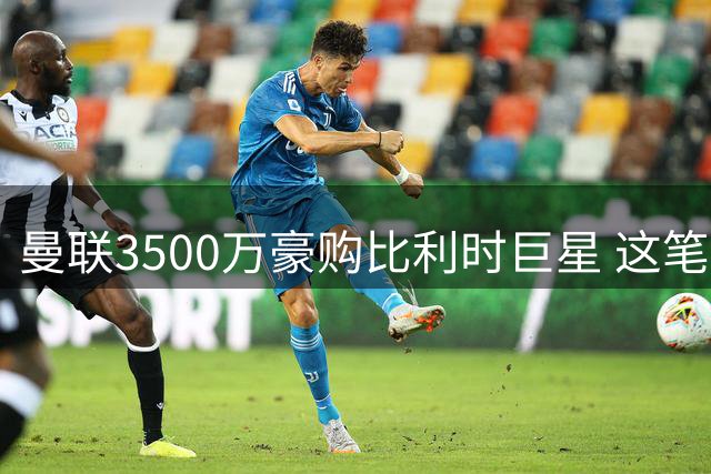 曼联3500万豪购比利时巨星 这笔引援为何被誉为"天才操作"？