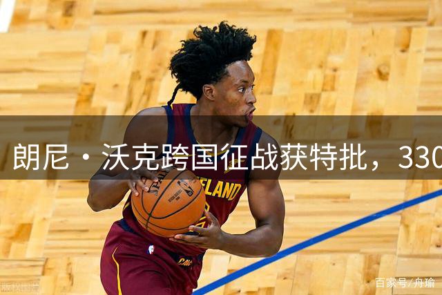 朗尼·沃克跨国征战获特批，330万美金掘金签约引热议