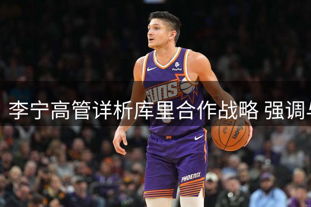 李宁高管详析库里合作战略 强调与传统代言模式差异