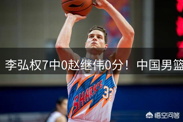 李弘权7中0赵继伟0分！中国男篮热身输新西兰，暴露三大致命问题