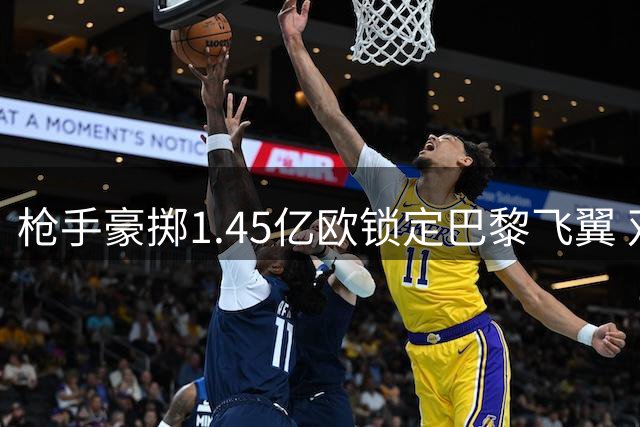 枪手豪掷1.45亿欧锁定巴黎飞翼 双星联动或引爆英超新格局