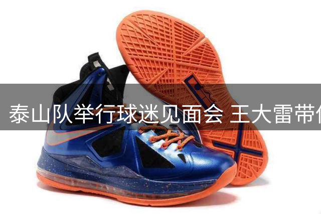 泰山队举行球迷见面会 王大雷带伤出席状态轻松