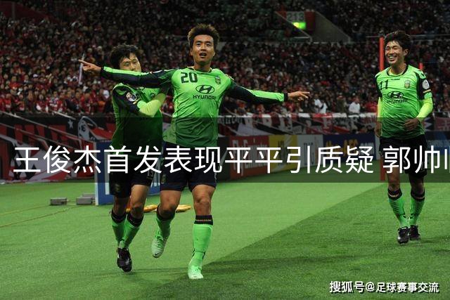 王俊杰首发表现平平引质疑 郭帅临场调整引发讨论
