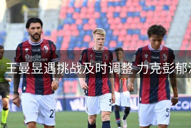 王曼昱遇挑战及时调整 力克彭郁涵挺进欧锦赛四强