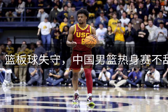 篮板球失守，中国男篮热身赛不敌新西兰队
