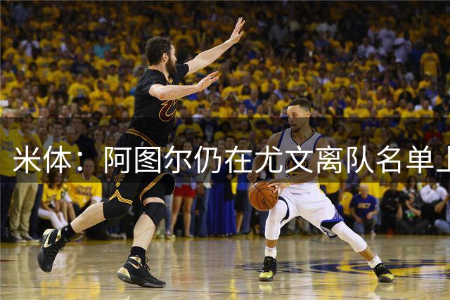 米体：阿图尔仍在尤文离队名单上，不排除解约可能
