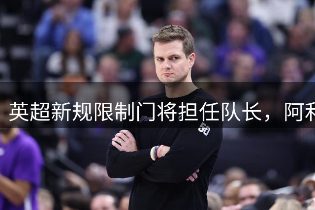 英超新规限制门将担任队长，阿利松难戴袖标