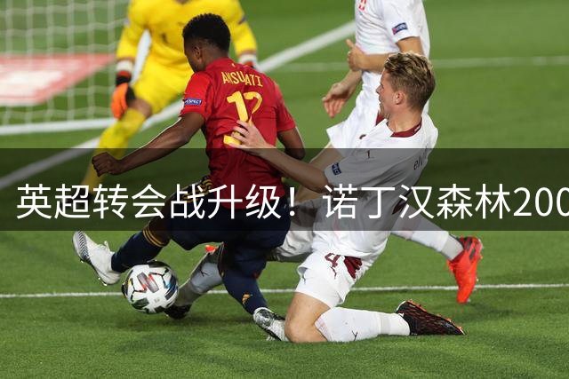英超转会战升级！诺丁汉森林2000万欧锁定荷兰飞翼 曼联引援窗口告急