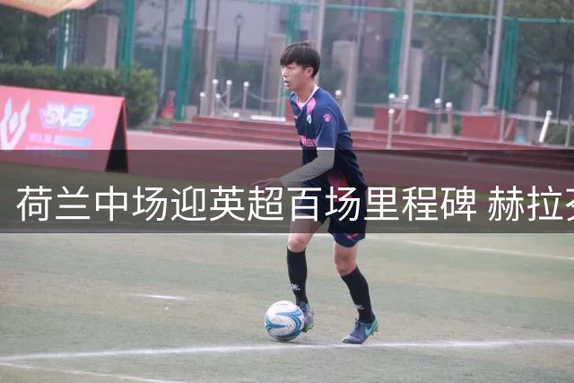 荷兰中场迎英超百场里程碑 赫拉芬贝赫首发战喜鹊