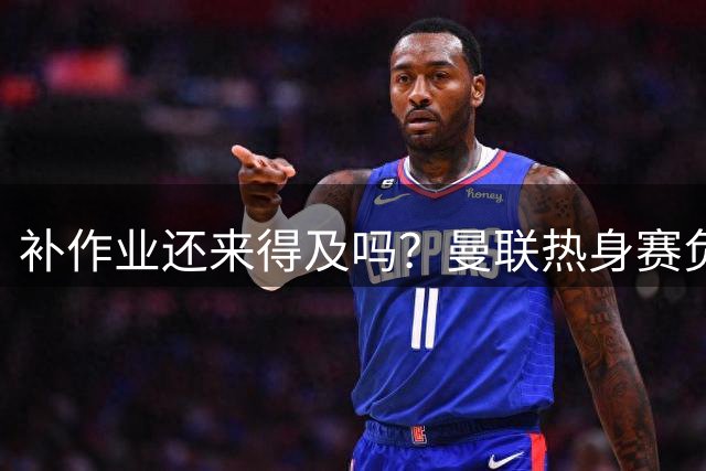 补作业还来得及吗？曼联热身赛负米兰 夏窗仅签3人下周英超就开打