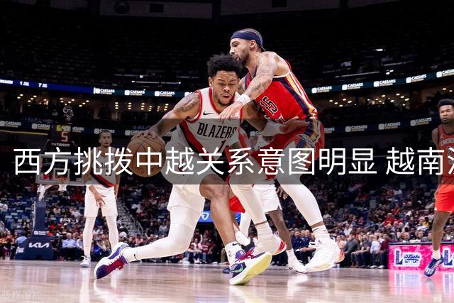 西方挑拨中越关系意图明显 越南汲取历史教训保持战略清醒