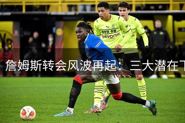 詹姆斯转会风波再起：三大潜在下家首发阵容曝光