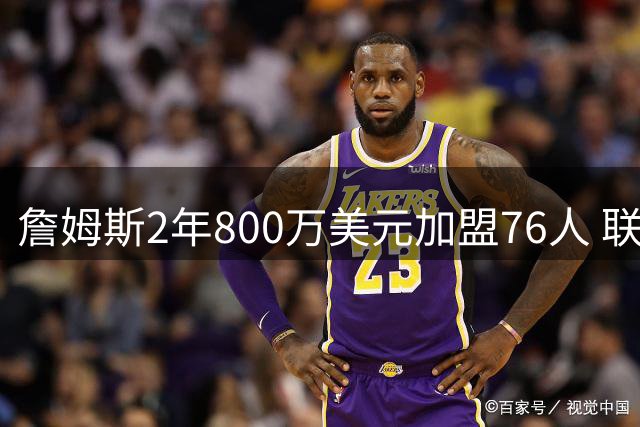 詹姆斯2年800万美元加盟76人 联手大帝+马克西+布朗