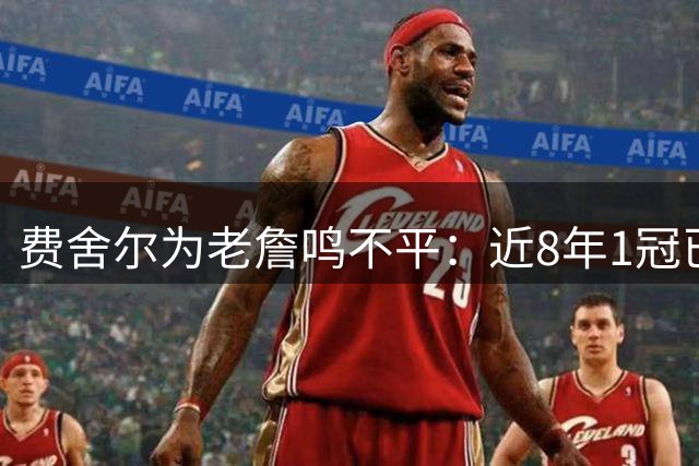 费舍尔为老詹鸣不平：近8年1冠已是顶级，库里是唯一例外