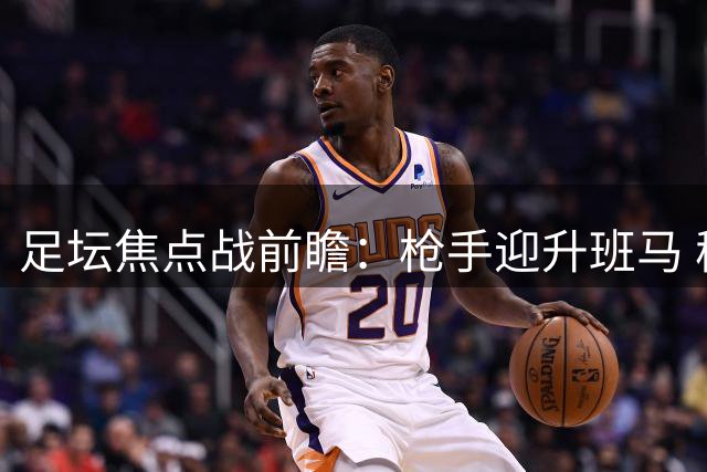 足坛焦点战前瞻：枪手迎升班马 穆帅率皇马首秀