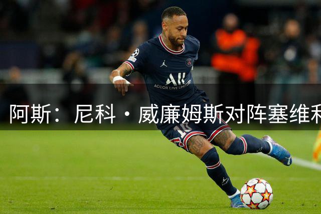阿斯：尼科·威廉姆斯对阵塞维利亚将首发，迎毕巴200场里程碑