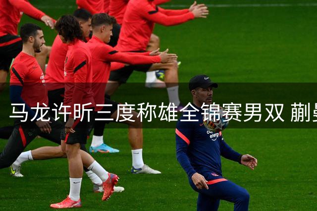 马龙许昕三度称雄全锦赛男双 蒯曼一日双冠成最大赢家