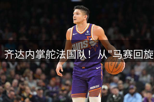 齐达内掌舵法国队！从"马赛回旋"到"玄学教头"的华丽转身