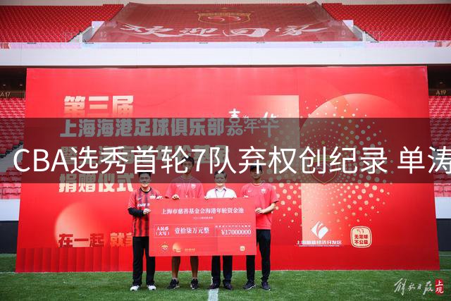CBA选秀首轮7队弃权创纪录 单涛之子次轮逆袭引热议