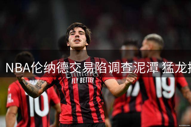 NBA伦纳德交易陷调查泥潭 猛龙接盘陷两难抉择