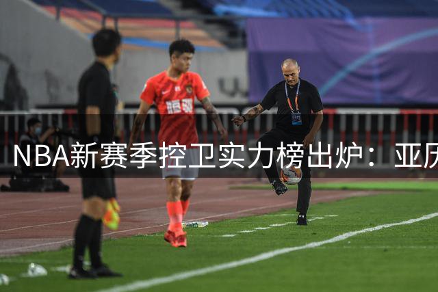 NBA新赛季控卫实力榜出炉：亚历山大登顶 东契奇次席
